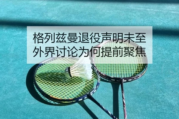 格列兹曼退役声明未至 外界讨论为何提前聚焦